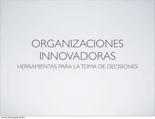 ORGANIZACIONES
                                INNOVADORAS
                  HERRAMIENTAS PARA LA TOMA DE DECISIONES




viernes 26 de agosto de 2011
 