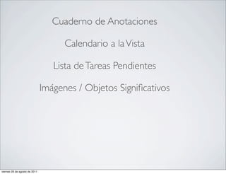 •                                     Cuaderno de Anotaciones

•                                        Calendario a la Vista

•                                     Lista de Tareas Pendientes

•                                  Imágenes / Objetos Signiﬁcativos




    viernes 26 de agosto de 2011
 