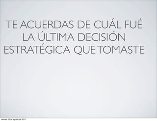 TE ACUERDAS DE CUÁL FUÉ
     LA ÚLTIMA DECISIÓN
  ESTRATÉGICA QUE TOMASTE




viernes 26 de agosto de 2011
 