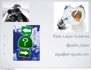 •                        Pablo López Gutiérrez

      •                               @pablo_lopez

      •                         plgu@serviguide.com


viernes 26 de agosto de 2011
 