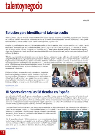 12
María Gutiérrez, CEO de Hiwook, ha desarrollado junto con su equipo, el sistema D-Talent® que permite a las empresas
de cualquier tamaño ser capaces de identificar cuál es la actitud de los empleados hacia la diversidad (DT-IQ); y tam-
bién de detectar, atraer y seleccionar talento diverso para su organización.
Entre las motivaciones que llevaron a esta emprendedora a desarrollar este sistema para detectar e incorporar talento
oculto está el propósito de proporcionar igualdad de oportunidades de acceso al empleo a las personas sin ningún
tipo de sesgos (edad, género, procedencia, titulación, etc.). “Me di cuenta de que el modelo de reclutamiento actual nece-
sitaba una disrupción para poder acceder a la gran cantidad de talento oculto que existe y al que las empresas no pueden llegar”,
señala su fundadora.
“Muchas empresas están apostando por incorporar talento diverso a sus equipos, porque saben que es la base de la innovación y la
competitivdad y buscan el mejor talento con independencia del origen, género o edad”, explica María Gutiérrez. De esta forma,
logran del conocimiento técnico de los candidatos de forma totalmente objetiva. Además, la apuesta por las nuevas
tecnologías permite realizar procesos más eficaces y, una vez que los candidatos han validado sus competencias téc-
nicas, las empresas pueden centrarse en profundizar en el lado
humano de los candidatos realizando entrevistas por valores
ancladas en conductas.
El sistema D-Talent ® desarrollado por Hiwook está disponible
para que cualquier empresa lo pueda poner en marcha de
forma inmediata. Este sistema está explicado en profundidad en
el libro Talento y Diversidad , que proporciona el sistema para
atraer y fidelizar talento diverso, a la vez que propone un cam-
bio de paradigma en los procesos de selección de personal.
www.hiwook.com
Solución para identificar el talento oculto
La multinacional británica JD Sports, especializada en zapatillas y moda urbana, abrió las puertas a su tienda número
58 en Zaragoza, concretamente, en intu Puerto Venecia, recientemente. Esta apertura afianza el plan de expansión
de la compañía, que amplía su oferta al público con las últimas tendencias de marcas como Nike, adidas, Fila, Vans o
SikSilk, así como colecciones de marcas propias Supply & Demand y la exitosa Pink Soda. Este nuevo espacio contará
con 745 metros cuadrados de superficie y empleará a 61 personas.
La multinacional británica alcanza con esta nueva apertura las 58 tiendas en todo el país, ampliando de esta forma su
oferta de modelos exclusivos y las últimas tendencias en moda urbana y deportiva. Concretamente, hay ya tiendas JD
Sports en los principales centros comerciales de ciudades como Madrid,
Barcelona, Sevilla, Valencia, Granada, Cádiz, Bilbao, Santiago de Com-
postela o Pamplona, entre otras.
Así, JD Sports lleva desde 1981 introduciendo en el mercado colecciones
exclusivas y siendo referencia global en el ámbito sports fashion. Calidad,
marcas punteras, confianza y estilo, caracterizan a esta firma que nació
para ser lo que es hoy, líder en el ámbito del urban style y el deporte.
www.jdsports.es
JD Sports alcanza las 58 tiendas en España
noticias
 
