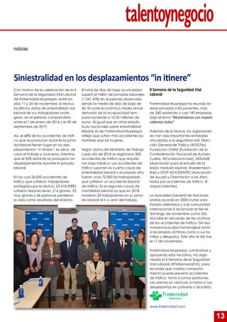 13
noticias
Siniestralidad en los desplazamientos “in itinere”
El total de días de baja acumulados
superó el millón de jornadas laborales
(1.041.478) en el período observado
siendo la media de días de baja de
40. El coste económico medio anual
derivado de la incapacidad tem-
poral asciende a 10,35 millones de
euros. Al igual que en otras estadís-
ticas nacionales sobre siniestralidad
laboral, la de Fraternidad-Muprespa
refleja que sufren más accidentes los
hombres que las mujeres.
Según datos del Ministerio de Trabajo
cada día de 2018 se registraron 200
accidentes de tráfico que requirie-
ron baja médica. Los accidentes de
tráfico suponen la cuarta causa de
siniestralidad laboral y el pasado año
fueron unos 72.000 los trabajadores
que sufrieron un accidente laboral
de tráfico. Es la segunda causa de
mortalidad laboral ya que en 2018
murieron 20 trabajadores en su jorna-
da laboral al ir o venir del trabajo.
II Semana de la Seguridad Vial
Laboral
Fraternidad-Muprespa ha reunido en
estas jornadas a 85 ponentes, más
de 240 asistentes y casi 190 empresas
bajo el lema “Moviéndonos con respeto
cabemos todos”
Además de la Mutua, los organizado-
res han sido importantes entidades
vinculadas a la seguridad vial: Direc-
ción General de Tráfico (@DGTes),
Fundacion CNAE (Fundación de la
Confederación Nacional de Autoes-
cuelas, @Fundacioncnae), AESLEME
(Asociación para el estudio de la
lesión medular espinal, @aeslemeon-
line) y STOP ACCIDENTES (Asociación
de Ayuda y Orientación a los Afec-
tados por accidentes de tráfico, @
stopaccidentes).
La Asamblea General de Naciones
Unidas acordó en 2005 invitar a los
Estados Miembros y a la comunidad
internacional a reconocer el tercer
domingo de noviembre como Día
Mundial en recuerdo de las víctimas
de los accidentes de tráfico. De esa
manera buscaba homenajear tanto
a las propias víctimas como a sus fa-
milias y allegados. Este año el día fue
el 17 de noviembre.
Fraternidad-Muprespa, sumándose y
apoyando esta iniciativa, ha orga-
nizado la II Semana de la Seguridad
Vial Laboral (#FMSemanaSVL), para
recordar que nuestro comporta-
miento puede prevenir accidentes
de tráfico, tanto si somos peatones,
circulamos en vehículo a motor o nos
desplazamos en patinete o bicicleta.
www.fraternidad.com
Con motivo de la celebración de la II
Semana de la Seguridad Vial Laboral
de Fraternidad-Muprespa, entre los
días 11 y 24 de noviembre, la Mutua
facilitó los datos de siniestralidad vial
laboral de sus trabajadores prote-
gidos, en el período comprendido
entre el 1 de enero de 2016 y el 30 de
septiembre de 2019.
Así, el 68% de los accidentes de tráfi-
co que se producen durante la jorna-
da laboral tienen lugar en los des-
plazamientos “in itinere”, es decir, de
casa al trabajo y viceversa, mientras
que el 32% restante se produjeron en
desplazamientos durante la jornada
laboral.
En los casi 26.000 accidentes de
tráfico que sufrieron trabajadores
protegidos por la Mutua, 25.418 (98%)
sufrieron lesiones leves, 216 graves, 23
muy graves y 66 personas perdieron
la vida como resultado del siniestro.
 