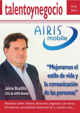 Nº6
2013
talentoynegocio
Jaime Bustillo,
CEO de AIRIS Mobile
Noticias sobre talento directivo, negocios con éxito,
formación, actualidad empresarial y mucho más...
“Mejoramosel
estilodeviday
lacomunicación
delaspersonas”
 