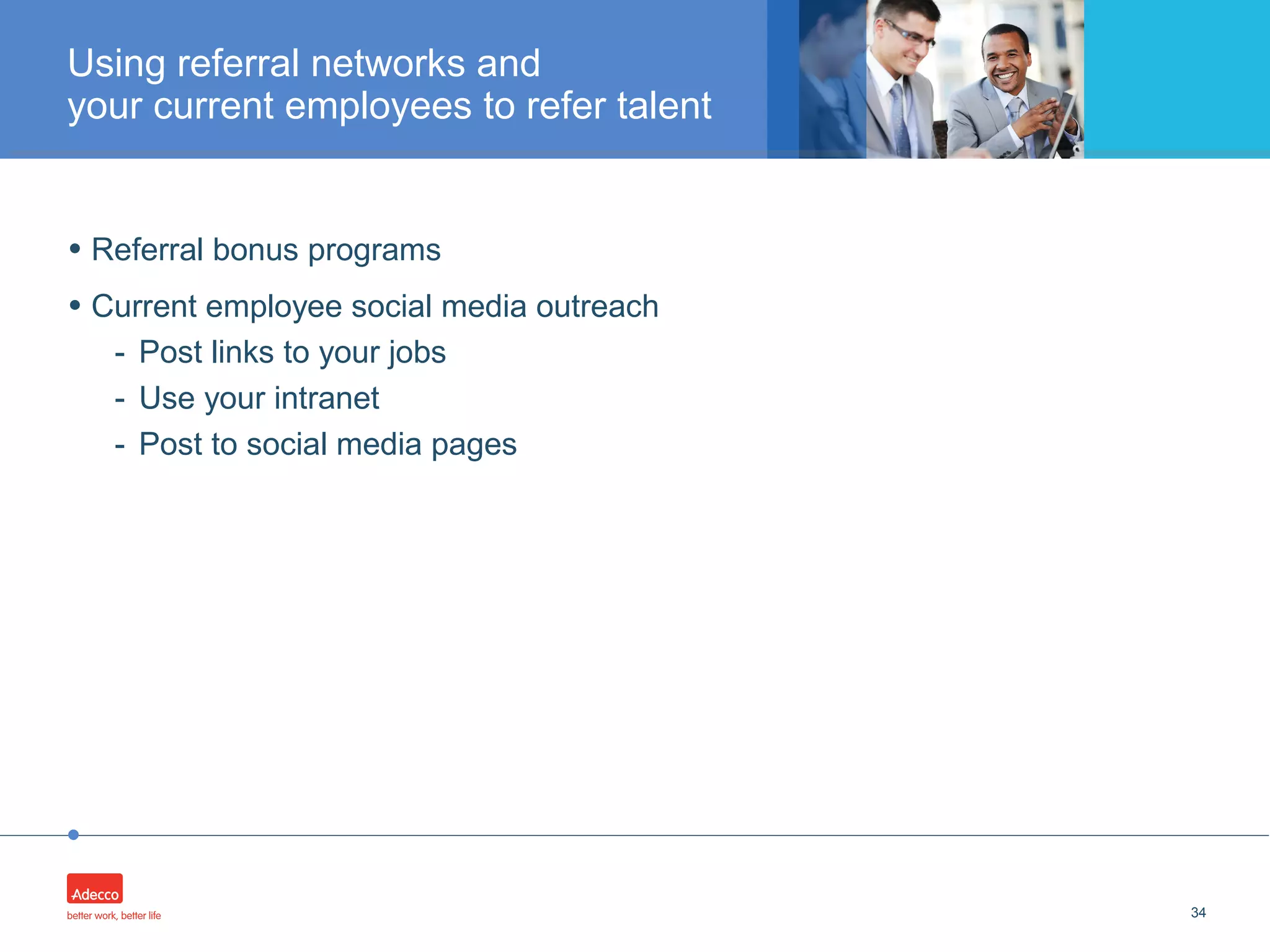 •
• Referral bonus programs
• Current employee social media outreach
- Post links to your jobs
- Use your intranet
- Post to social media pages
34
Using referral networks and
your current employees to refer talent
 
