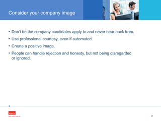 •
• Don’t be the company candidates apply to and never hear back from.
• Use professional courtesy, even if automated.
• Create a positive image.
• People can handle rejection and honesty, but not being disregarded
or ignored.
25
Consider your company image
 