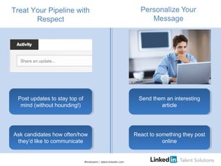 Treat Your Pipeline with
Respect
#hiretowint | talent.linkedin.com
Ask candidates how often/how
they’d like to communicate...