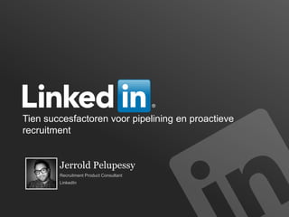 Tien succesfactoren voor pipelining en proactieve
recruitment
Jerrold Pelupessy
Recruitment Product Consultant
LinkedIn
 