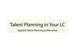 Talent Planning in Your LC
Applied Talent Planning & Allocation
 