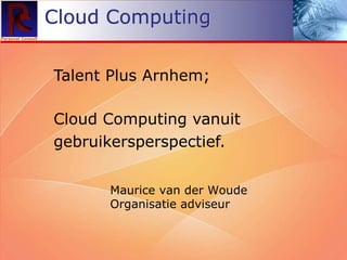 Talent Plus Arnhem; Cloud Computing vanuit gebruikersperspectief. Cloud Computing Cloud Computing Maurice van der Woude Organisatie adviseur 
