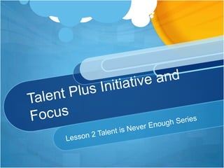 Talent Plus Initiative and Focus Lesson 2 Talent is Never Enough Series 