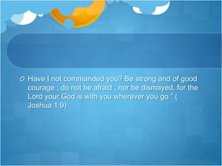 Have I not commanded you? Be strong and of good courage ; do not be afraid , nor be dismayed, for the Lord your God is with you wherever you go.” ( Joshua 1:9)