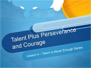 Talent Plus Perseverance and Courage Lesson 4 – Talent is Never Enough Series 