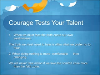 Courage Tests Your Talent3. When our convictions and values are  challenged.  We cannot really live unless there are things for which we are wiling to die.4. When taking action           will display our weaknesses.We must learn to move forward even when we are most afraid.