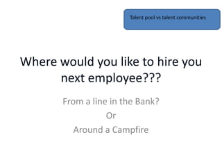 Talent pool vs talent communities




Where would you like to hire you
      next employee???
       From a line in the Bank?
                  Or
          Around a Campfire
 