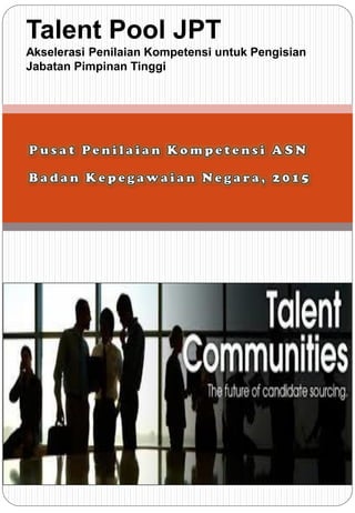 Talent Pool JPT
Akselerasi Penilaian Kompetensi untuk Pengisian
Jabatan Pimpinan Tinggi
 