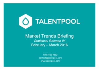 Market Trends Briefing
Statistical Release IV
February – March 2016
020 3126 4882
contact@talentpool.com
www.talentpool.com
1
 