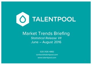 Market Trends Briefing
Statistical Release VII
June – August 2016
020 3126 4882
contact@talentpool.com
www.talentpool.com
1
 