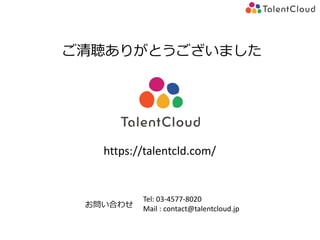 ご清聴ありがとうございました
Tel: 03-4577-8020
Mail : contact@talentcloud.jp
https://talentcld.com/
お問い合わせ
 