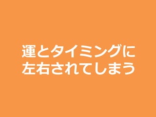 運とタイミングに
左右されてしまう
 