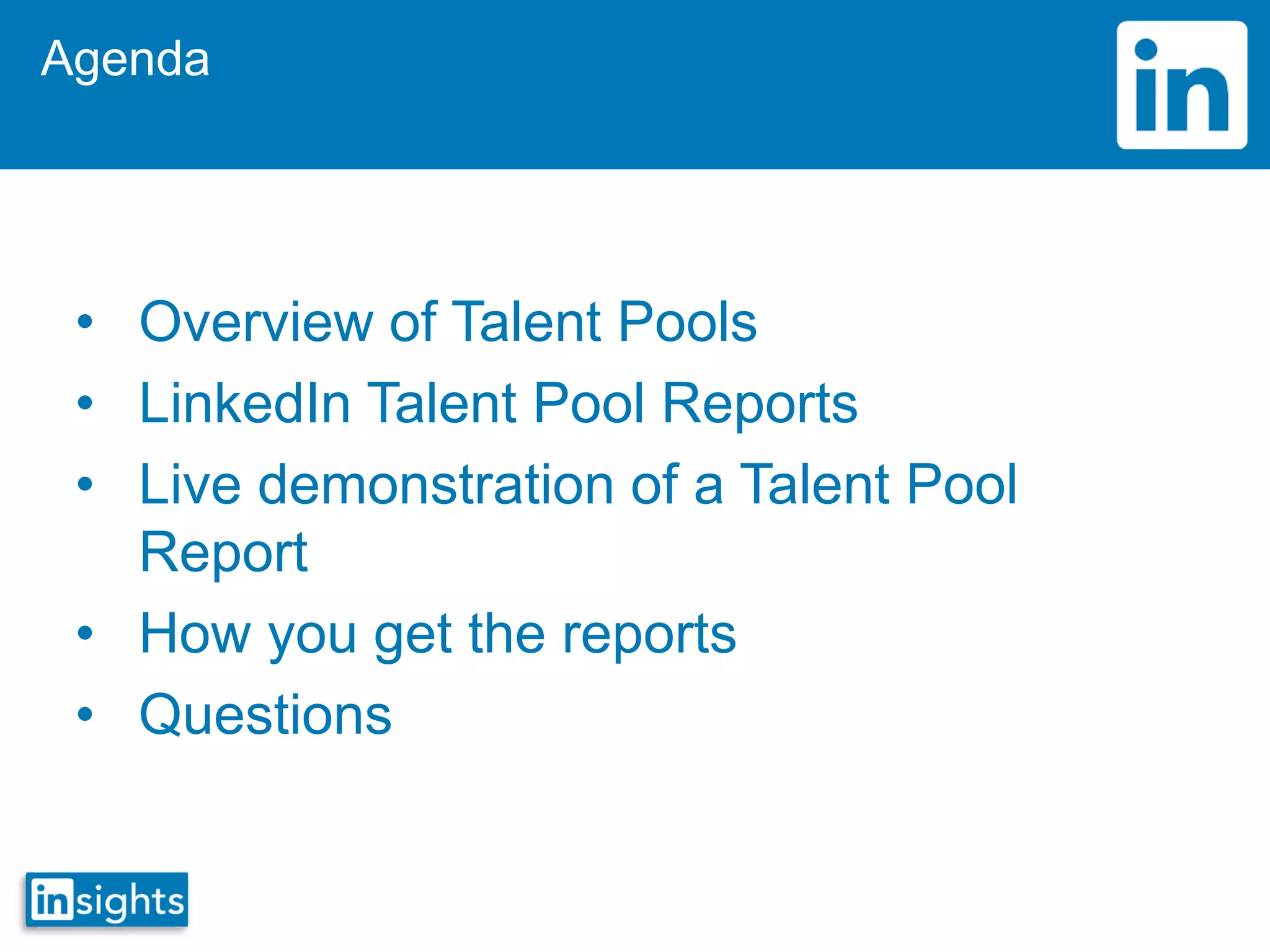 Agenda
• Overview of Talent Pools
• LinkedIn Talent Pool Reports
• Live demonstration of a Talent Pool
Report
• How you get the reports
• Questions