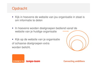 Opdracht

  Kijk in hoeverre de website van jou organisatie in staat is
  om informatie te delen

  In hoeverre worden doelgroepen bediend vanaf de
  website van je huidige organisatie

   Kijk op de website van je organisatie
of schaarse doelgroepen extra
worden belicht.
 