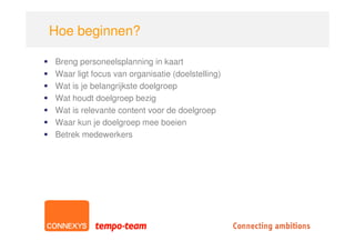 Hoe beginnen?

Breng personeelsplanning in kaart
Waar ligt focus van organisatie (doelstelling)
Wat is je belangrijkste doelgroep
Wat houdt doelgroep bezig
Wat is relevante content voor de doelgroep
Waar kun je doelgroep mee boeien
Betrek medewerkers
 