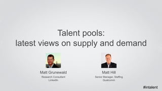 Talent pools: 
latest views on supply and demand 
Matt Hill 
Senior Manager, Staffing 
Qualcomm 
Matt Grunewald 
Research Consultant 
LinkedIn 
#intalent 
 