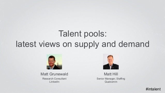 Talent pools: 
latest views on supply and demand 
Matt Hill 
Senior Manager, Staffing 
Qualcomm 
Matt Grunewald 
Research ...