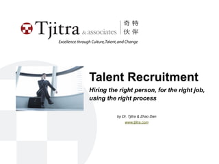 Excellence through Culture, Talent, and Change




                 Talent Recruitment
                 Hiring the right person, for the right job,
                 using the right process

                                 by Dr. Tjitra & Zhao Dan
                                      www.tjitra.com
 