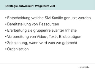 ©
Strategie entwickeln: Wege zum Ziel
● Entscheidung welche SM Kanäle genutzt werden
● Bereitstellung von Ressourcen
● Erarbeitung zielgruppenrelevanter Inhalte
● Vorbereitung von Video-, Text-, Bildbeiträgen
● Zeitplanung, wann wird was wo gebracht
● Organisation
 