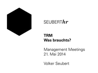 TRM
Was brauchts?
Management Meetings
21. Mai 2014
Volker Seubert
 