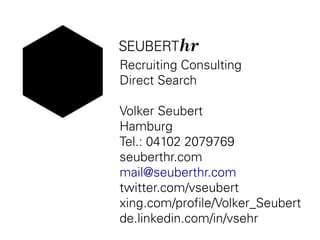 Recruiting Consulting
Direct Search
Volker Seubert
Hamburg
Tel.: 04102 2079769
seuberthr.com
mail@seuberthr.com
twitter.com/vseubert
xing.com/profile/Volker_Seubert
de.linkedin.com/in/vsehr
 