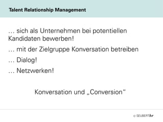 ©
… sich als Unternehmen bei potentiellen
Kandidaten bewerben!
… mit der Zielgruppe Konversation betreiben
… Dialog!
… Netzwerken!
Konversation und „Conversion“
Talent Relationship Management
 