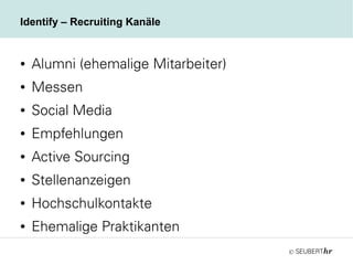 ©
Identify – Recruiting Kanäle
● Alumni (ehemalige Mitarbeiter)
● Messen
● Social Media
● Empfehlungen
● Active Sourcing
● Stellenanzeigen
● Hochschulkontakte
● Ehemalige Praktikanten
 