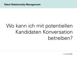 ©
Wo kann ich mit potentiellen
Kandidaten Konversation
betreiben?
Talent Relationship Management
 