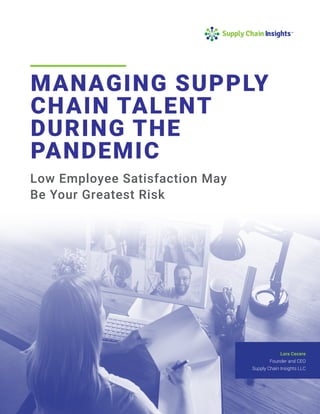 MANAGING SUPPLY
CHAIN TALENT
DURING THE
PANDEMIC
Low Employee Satisfaction May
Be Your Greatest Risk
Lora Cecere
Founder and CEO
Supply Chain Insights LLC
 