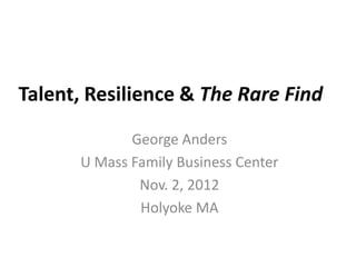 Talent, Resilience & The Rare Find
             George Anders
      U Mass Family Business Center
              Nov. 2, 2012
              Holyoke MA
 