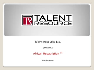 Talent Resource Ltd. presents  African Repatriation ™  Presented to: 