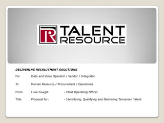 DELIVERING RECRUITMENT SOLUTIONS For	Data and Voice Operator / Vendor / Integrator To	Human Resource / Procurement / Operations From	Luke Cowgill 	- Chief Operating Officer Title 	Proposal for: 	- Identifying, Qualifying and Delivering Tanzanian Talent  
