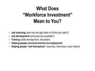What Does
“Workforce Investment”
Mean to You?
•
•
•
•
•

Job matching (who has the right skills to fill this job order?)
J...