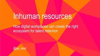 Inhuman resources
How digital workplaces can create the right
ecosystem for talent retention
@jay_seal
 
