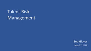 Talent Risk
Management
May 3rd, 2018
Bob Glover
 