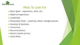 What To Look For
 Basic Quals – experience, skills, etc.
 Depth of experience
 Leadership
 Personality Traits – creativity, detail, thought process
 Societies & Seminars
 Connections
 Recommendations
 Recent LinkedIn Activity
 Social Media
 