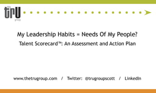 My Leadership Habits = Needs Of My People?
  Talent Scorecard™: An Assessment and Action Plan




www.thetrugroup.com / Twitter: @trugroupscott / LinkedIn
 