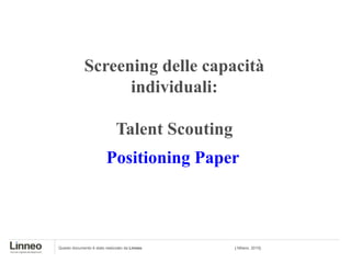 Screening delle capacità
                   individuali:

                              Talent Scouting
                         Positioning Paper



Questo documento è stato realizzato da Linneo   | Milano, 2010|
 