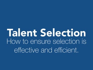 Talent Selection
How to ensure selection is
eﬀective and eﬃcient.
 