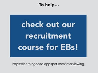 To help…
check out our
recruitment
course for EBs!
https://learningacad.appspot.com/interviewing
 