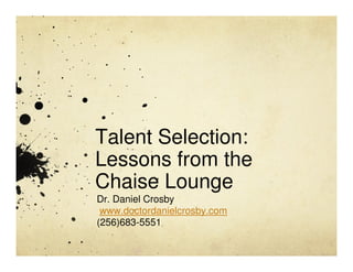 Talent Selection:
Lessons from the
Chaise Lounge
Dr. Daniel Crosby
 www.doctordanielcrosby.com
(256)683-5551
 