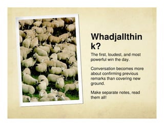Whadjallthin
k?
The first, loudest, and most
powerful win the day.

Conversation becomes more
about confirming previous
re...