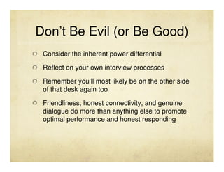 Don’t Be Evil (or Be Good)
 Consider the inherent power differential

 Reflect on your own interview processes

 Remember ...